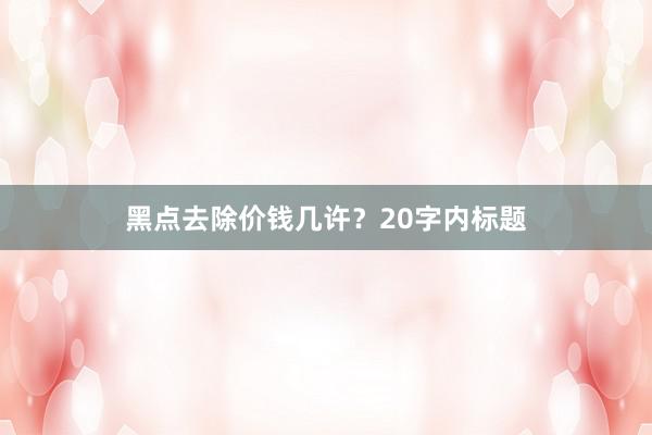 黑点去除价钱几许？20字内标题