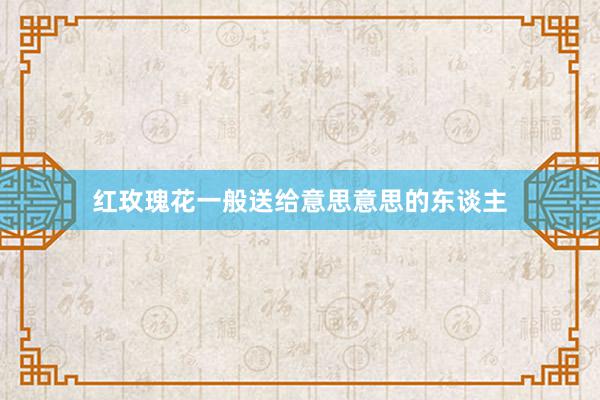 红玫瑰花一般送给意思意思的东谈主