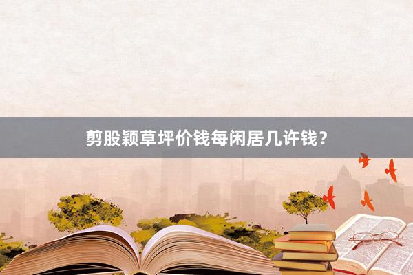 剪股颖草坪价钱每闲居几许钱？